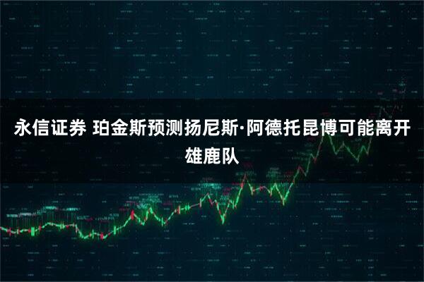 永信证券 珀金斯预测扬尼斯·阿德托昆博可能离开雄鹿队