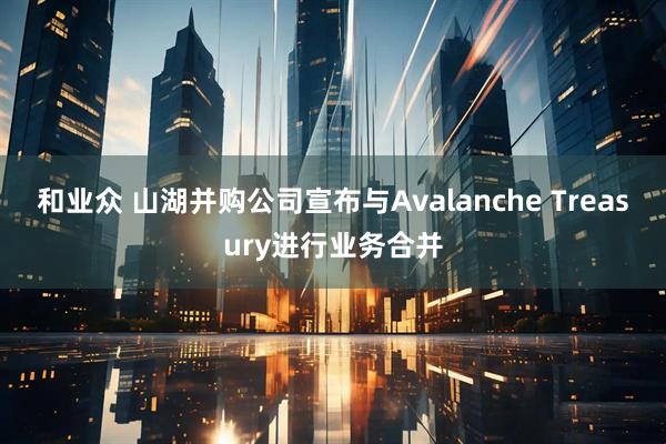 和业众 山湖并购公司宣布与Avalanche Treasury进行业务合并