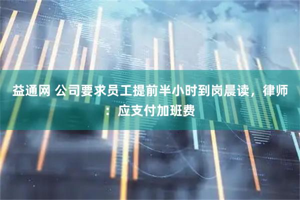 益通网 公司要求员工提前半小时到岗晨读，律师：应支付加班费