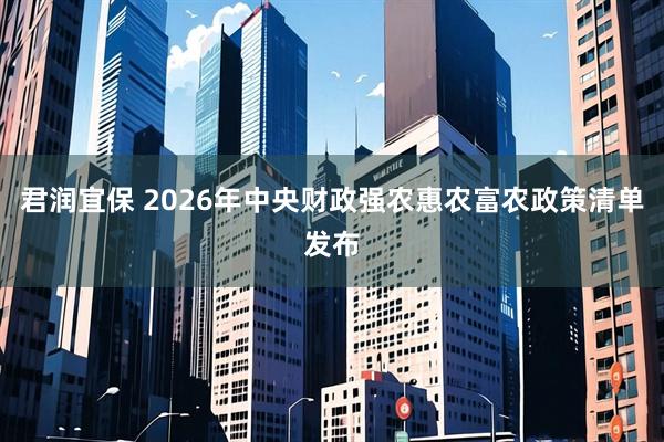 君润宜保 2026年中央财政强农惠农富农政策清单发布