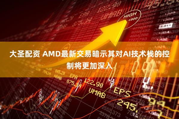大圣配资 AMD最新交易暗示其对AI技术栈的控制将更加深入