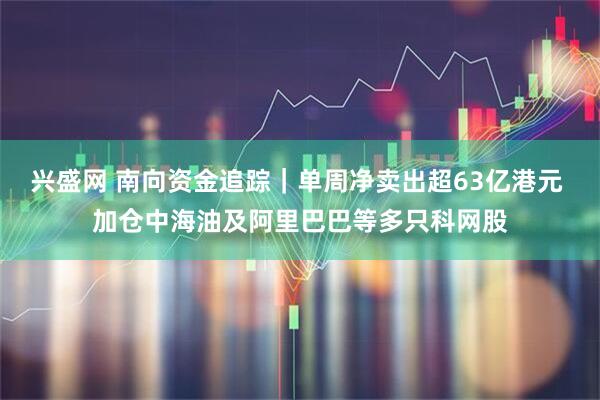 兴盛网 南向资金追踪|单周净卖出超63亿港元 加仓中海油及阿里巴巴等多只科网股