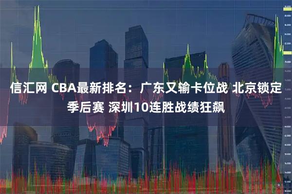 信汇网 CBA最新排名：广东又输卡位战 北京锁定季后赛 深圳10连胜战绩狂飙