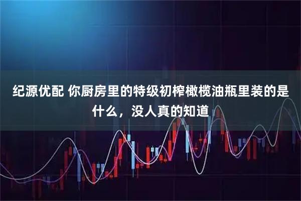 纪源优配 你厨房里的特级初榨橄榄油瓶里装的是什么，没人真的知道