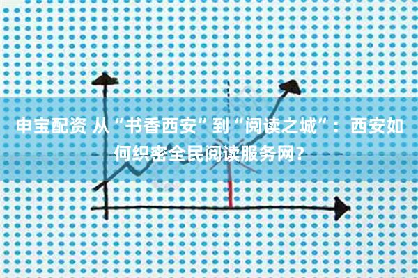 申宝配资 从“书香西安”到“阅读之城”：西安如何织密全民阅读服务网？