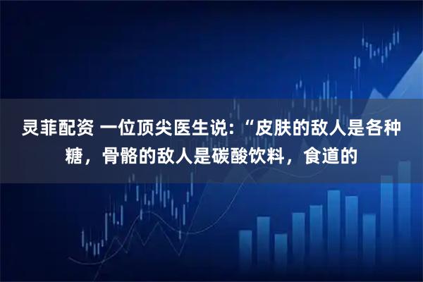 灵菲配资 一位顶尖医生说: “皮肤的敌人是各种糖，骨骼的敌人是碳酸饮料，食道的