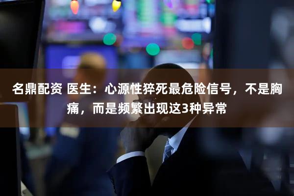 名鼎配资 医生：心源性猝死最危险信号，不是胸痛，而是频繁出现这3种异常