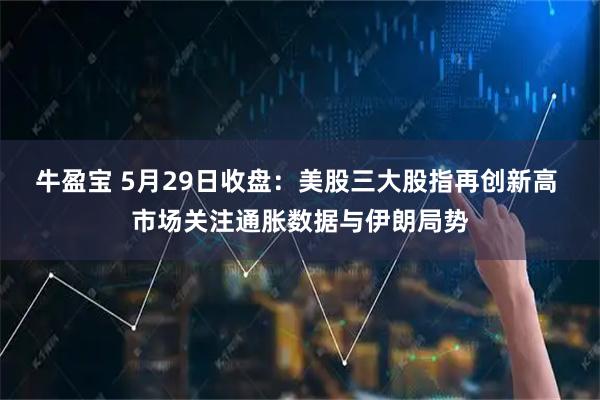 牛盈宝 5月29日收盘：美股三大股指再创新高 市场关注通胀数据与伊朗局势