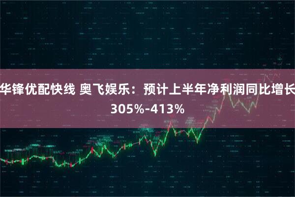 华锋优配快线 奥飞娱乐：预计上半年净利润同比增长305%-413%