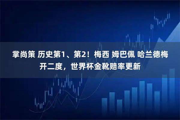 掌尚策 历史第1、第2！梅西 姆巴佩 哈兰德梅开二度，世界杯金靴赔率更新