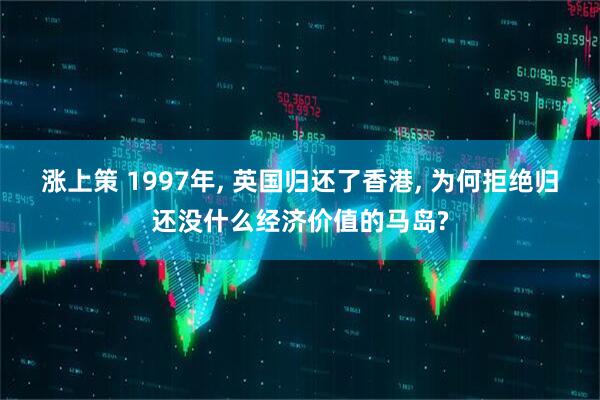 涨上策 1997年, 英国归还了香港, 为何拒绝归还没什么经济价值的马岛?