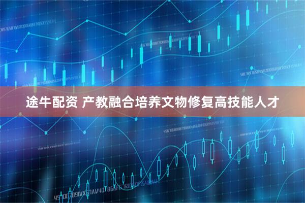 途牛配资 产教融合培养文物修复高技能人才