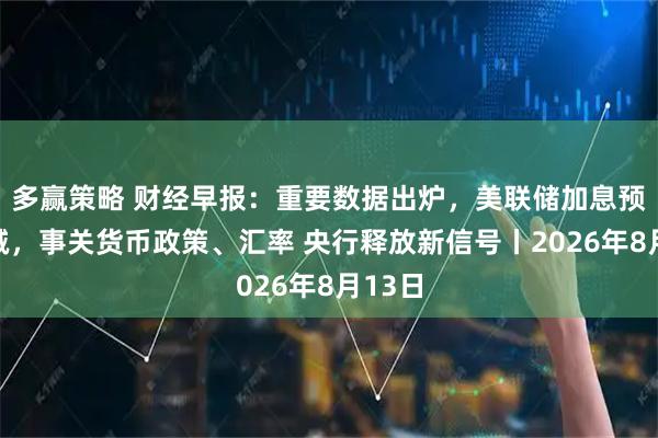 多赢策略 财经早报：重要数据出炉，美联储加息预期骤减，事关货币政策、汇率 央行释放新信号丨2026年8月13日