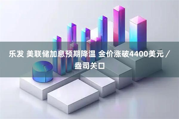 乐发 美联储加息预期降温 金价涨破4400美元／盎司关口
