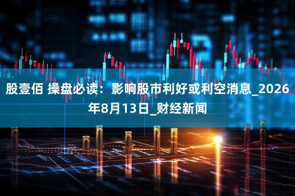 股壹佰 操盘必读：影响股市利好或利空消息_2026年8月13日_财经新闻