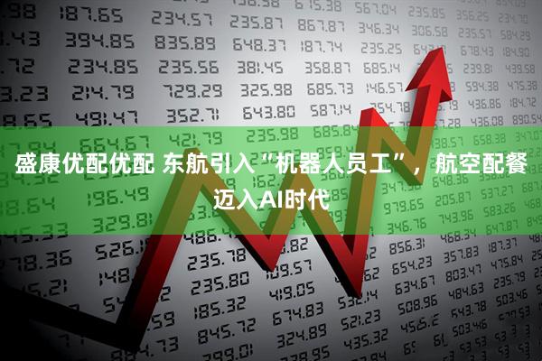 盛康优配优配 东航引入“机器人员工”，航空配餐迈入AI时代