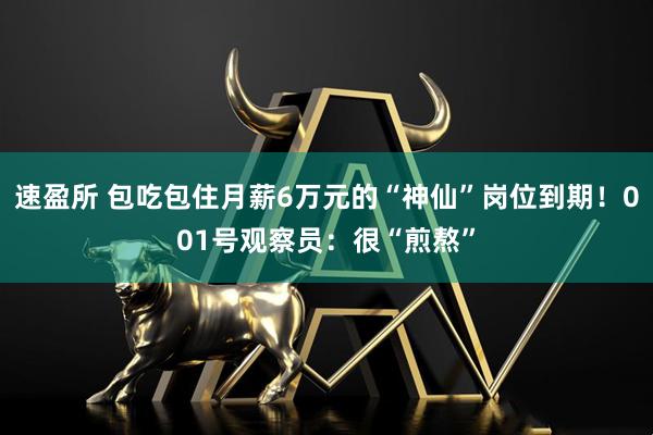 速盈所 包吃包住月薪6万元的“神仙”岗位到期！001号观察员：很“煎熬”