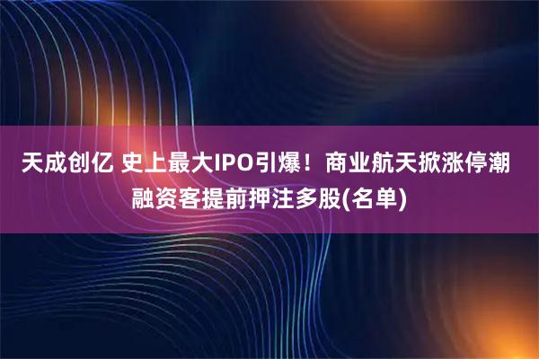 天成创亿 史上最大IPO引爆！商业航天掀涨停潮 融资客提前押注多股(名单)